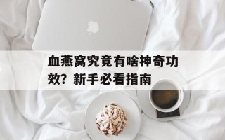 血燕窝究竟有啥神奇功效？新手必看指南