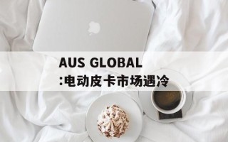AUS GLOBAL:电动皮卡市场遇冷
