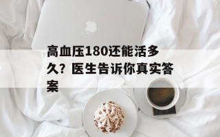 高血压180还能活多久？医生告诉你真实答案