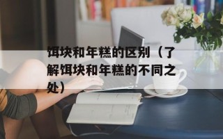 饵块和年糕的区别（了解饵块和年糕的不同之处）