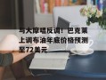 与大摩唱反调！巴克莱上调布油年底价格预测至72美元