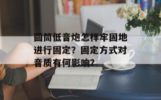 圆筒低音炮怎样牢固地进行固定？固定方式对音质有何影响？