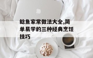 鲶鱼家常做法大全,简单易学的三种经典烹饪技巧