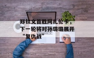 郑钦文首胜阿扎伦卡，下一轮将对孙璐璐展开“复仇战”