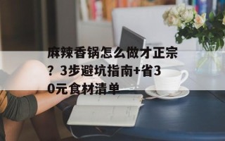 麻辣香锅怎么做才正宗？3步避坑指南+省30元食材清单