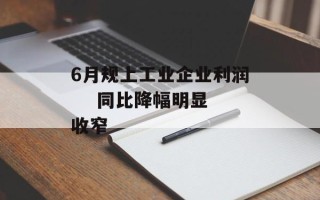 6月规上工业企业利润    同比降幅明显收窄