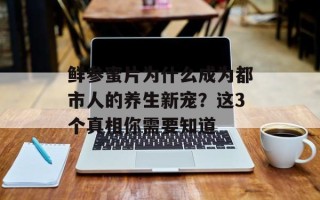 鲜参蜜片为什么成为都市人的养生新宠？这3个真相你需要知道