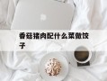 香菇猪肉配什么菜做饺子