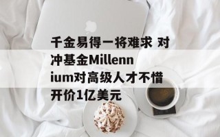 千金易得一将难求 对冲基金Millennium对高级人才不惜开价1亿美元