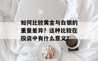 如何比较黄金与白银的重量差异？这种比较在投资中有什么意义？