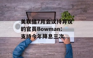 美联储7月会议持异议的官员Bowman：支持今年降息三次