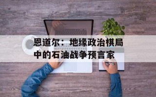 恩道尔：地缘政治棋局中的石油战争预言家