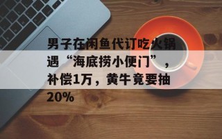 男子在闲鱼代订吃火锅遇“海底捞小便门”，补偿1万，黄牛竟要抽20%