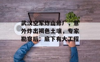 武汉空军炸山修厂，意外炸出褐色土壤，专家勘察后：底下有大工程