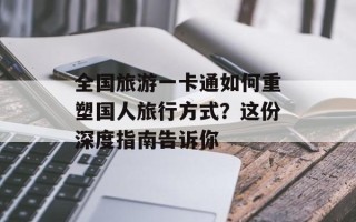 全国旅游一卡通如何重塑国人旅行方式？这份深度指南告诉你