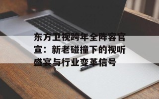 东方卫视跨年全阵容官宣：新老碰撞下的视听盛宴与行业变革信号