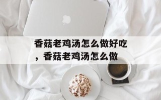 香菇老鸡汤怎么做好吃，香菇老鸡汤怎么做