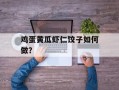 鸡蛋黄瓜虾仁饺子如何做？