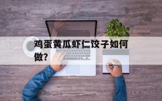 鸡蛋黄瓜虾仁饺子如何做？