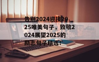 告别2024迎接2025唯美句子，致敬2024展望2025的励志句子精选！