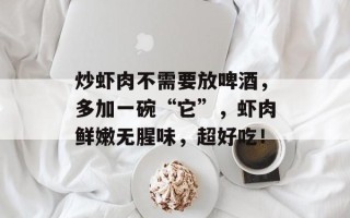炒虾肉不需要放啤酒，多加一碗“它”，虾肉鲜嫩无腥味，超好吃！