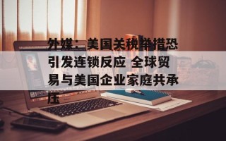 外媒：美国关税举措恐引发连锁反应 全球贸易与美国企业家庭共承压
