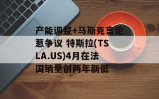 产能调整+马斯克言论惹争议 特斯拉(TSLA.US)4月在法国销量创两年新低