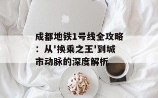 成都地铁1号线全攻略：从'换乘之王'到城市动脉的深度解析