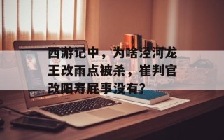 西游记中，为啥泾河龙王改雨点被杀，崔判官改阳寿屁事没有？