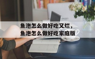 鱼泡怎么做好吃又烂，鱼泡怎么做好吃家庭版