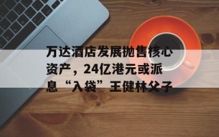 万达酒店发展抛售核心资产，24亿港元或派息“入袋”王健林父子