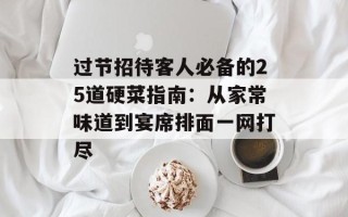 过节招待客人必备的25道硬菜指南：从家常味道到宴席排面一网打尽