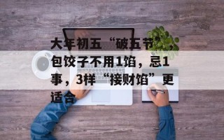 大年初五“破五节”，包饺子不用1馅，忌1事，3样“接财馅”更适合