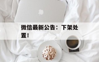 微信最新公告：下架处置！