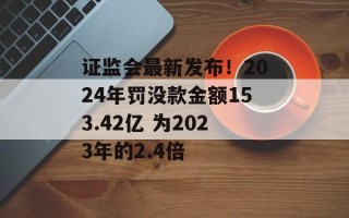 证监会最新发布！2024年罚没款金额153.42亿 为2023年的2.4倍