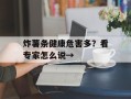炸薯条健康危害多？看专家怎么说→