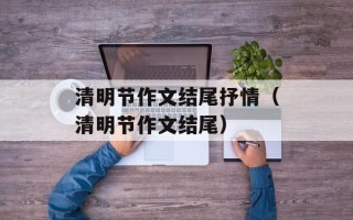 清明节作文结尾抒情（清明节作文结尾）