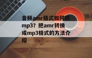 音频amr格式如何转mp3？把amr转换成mp3格式的方法介绍