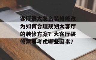 客厅很大怎么装修修改为如何合理规划大客厅的装修方案？大客厅装修需要考虑哪些因素？