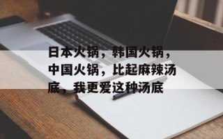 日本火锅，韩国火锅，中国火锅，比起麻辣汤底，我更爱这种汤底