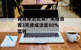 黄豆芽怎么发？家庭自育3天速成法省80%菜钱