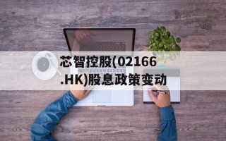 芯智控股(02166.HK)股息政策变动