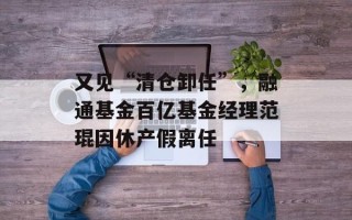 又见“清仓卸任”，融通基金百亿基金经理范琨因休产假离任