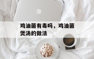 鸡油菌有毒吗，鸡油菌煲汤的做法