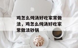 鸡怎么炖汤好吃家常做法，鸡怎么炖汤好吃家常做法砂锅