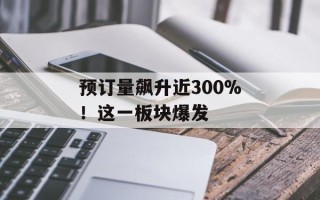 预订量飙升近300%！这一板块爆发
