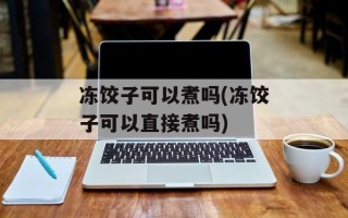 冻饺子可以煮吗(冻饺子可以直接煮吗)