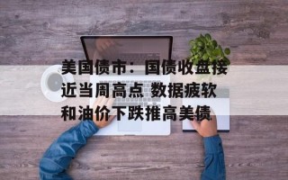 美国债市：国债收盘接近当周高点 数据疲软和油价下跌推高美债