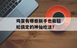 鸡蛋有哪些新手也能轻松搞定的神仙吃法？