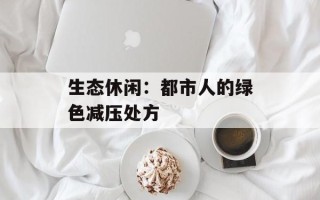 生态休闲：都市人的绿色减压处方
